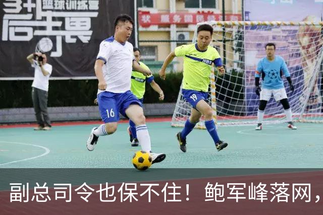 副总司令也保不住！鲍军峰落网，央视披露抓捕细节，中方不再留情