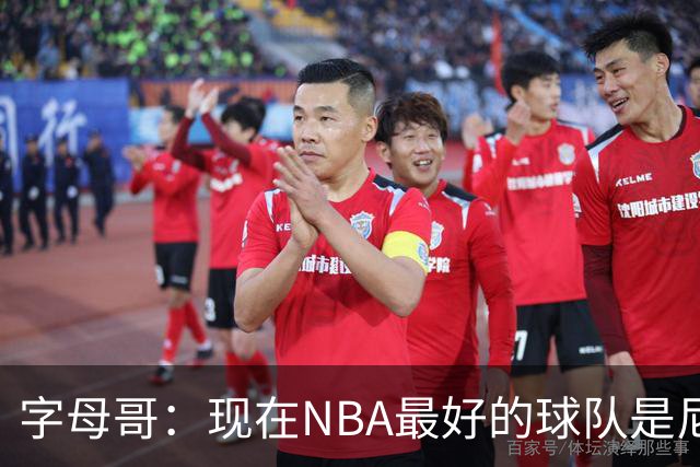 字母哥：现在NBA最好的球队是尼克斯，布伦森是最好的球员之一