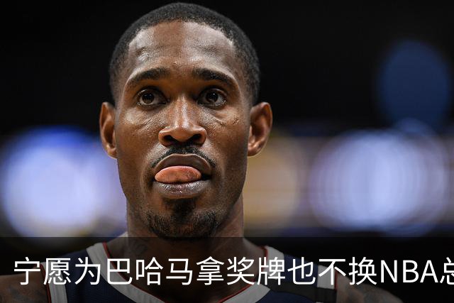 宁愿为巴哈马拿奖牌也不换NBA总冠军，他这话说得挺认真