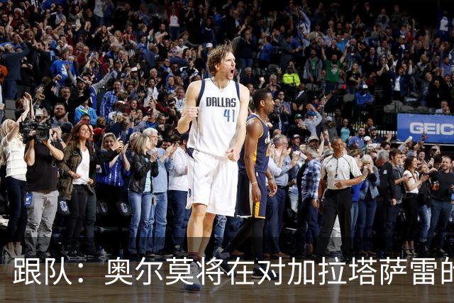 跟队：奥尔莫将在对加拉塔萨雷的比赛中担任首发9号位